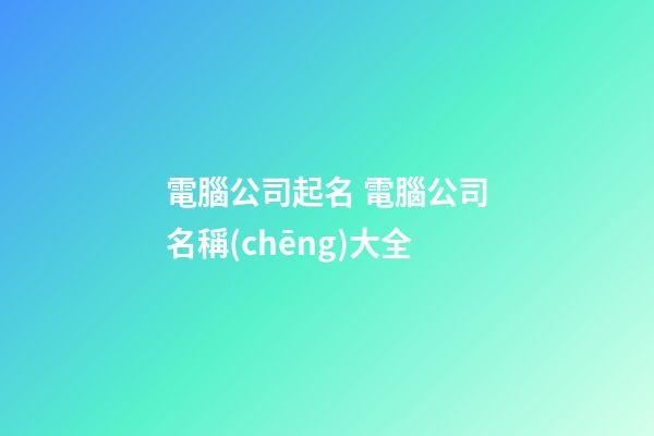 電腦公司起名 電腦公司名稱(chēng)大全-第1張-公司起名-玄機(jī)派